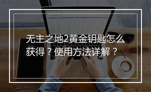 无主之地2黄金钥匙怎么获得？使用方法详解？