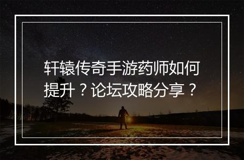 轩辕传奇手游药师如何提升？论坛攻略分享？