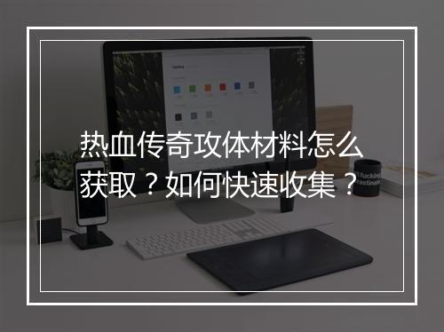 热血传奇攻体材料怎么获取？如何快速收集？