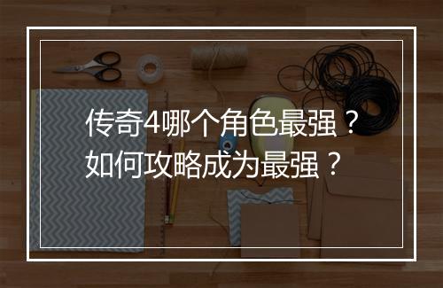 传奇4哪个角色最强？如何攻略成为最强？
