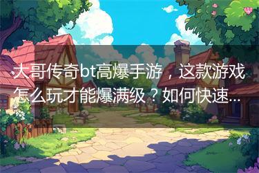 大哥传奇bt高爆手游，这款游戏怎么玩才能爆满级？如何快速升级？