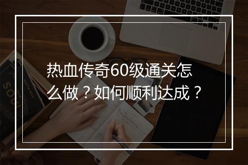 热血传奇60级通关怎么做？如何顺利达成？