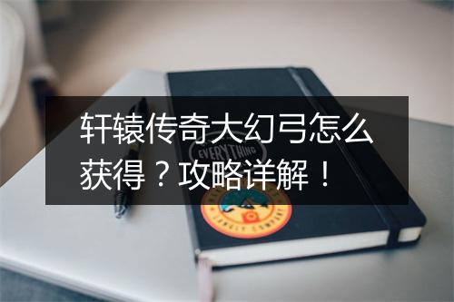轩辕传奇大幻弓怎么获得？攻略详解！