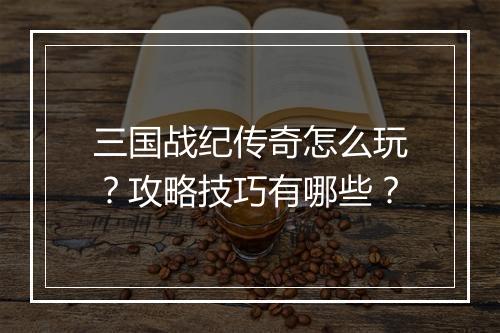 三国战纪传奇怎么玩？攻略技巧有哪些？