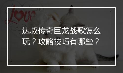 达叔传奇巨龙战歌怎么玩？攻略技巧有哪些？