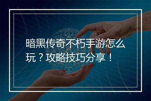 暗黑传奇不朽手游怎么玩？攻略技巧分享！