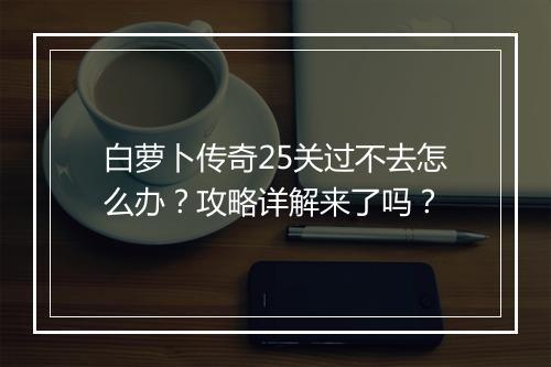 白萝卜传奇25关过不去怎么办？攻略详解来了吗？