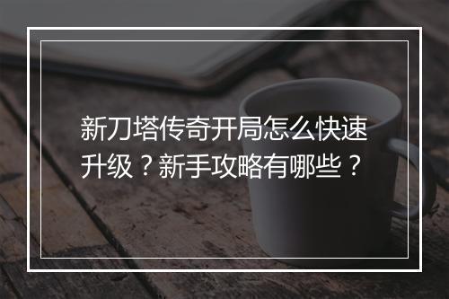 新刀塔传奇开局怎么快速升级？新手攻略有哪些？