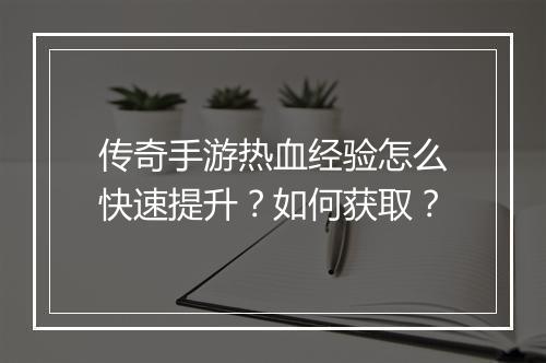 传奇手游热血经验怎么快速提升？如何获取？