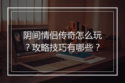 阴间情侣传奇怎么玩？攻略技巧有哪些？