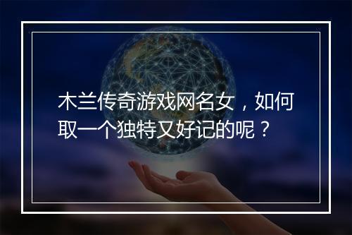 木兰传奇游戏网名女，如何取一个独特又好记的呢？
