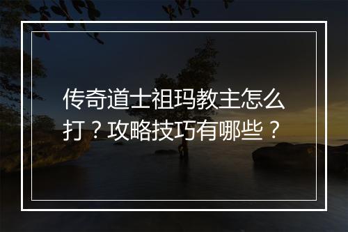 传奇道士祖玛教主怎么打？攻略技巧有哪些？