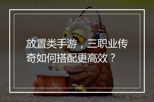 放置类手游，三职业传奇如何搭配更高效？