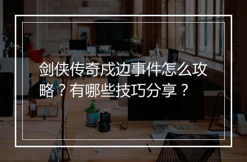 剑侠传奇戍边事件怎么攻略？有哪些技巧分享？