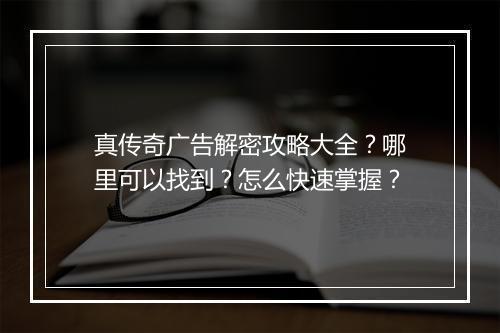 真传奇广告解密攻略大全？哪里可以找到？怎么快速掌握？