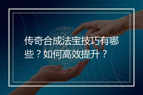 传奇合成法宝技巧有哪些？如何高效提升？