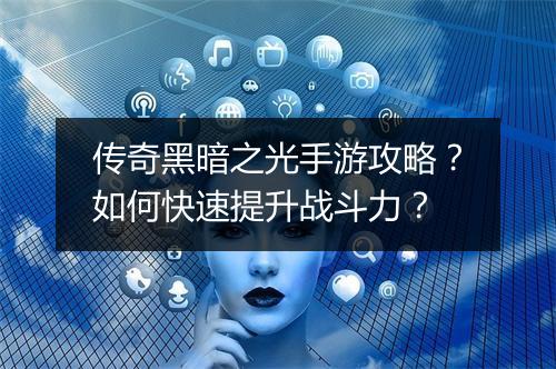 传奇黑暗之光手游攻略？如何快速提升战斗力？