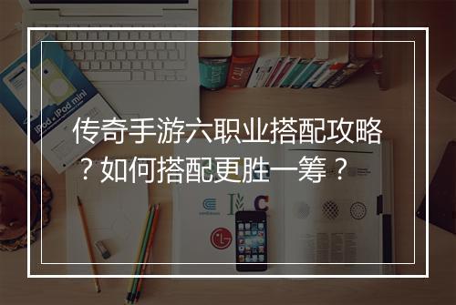 传奇手游六职业搭配攻略？如何搭配更胜一筹？
