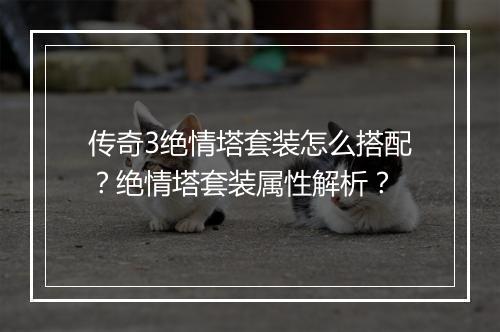 传奇3绝情塔套装怎么搭配？绝情塔套装属性解析？