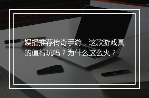 娱播推荐传奇手游，这款游戏真的值得玩吗？为什么这么火？