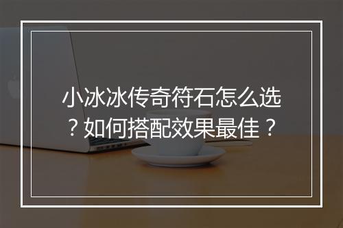 小冰冰传奇符石怎么选？如何搭配效果最佳？