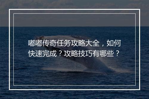 嘟嘟传奇任务攻略大全，如何快速完成？攻略技巧有哪些？