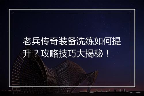 老兵传奇装备洗练如何提升？攻略技巧大揭秘！