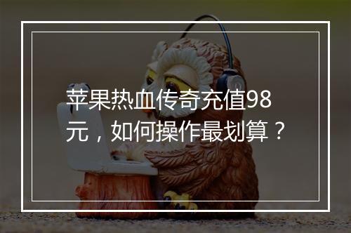 苹果热血传奇充值98元，如何操作最划算？