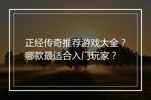 正经传奇推荐游戏大全？哪款最适合入门玩家？