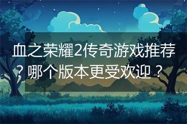 血之荣耀2传奇游戏推荐？哪个版本更受欢迎？