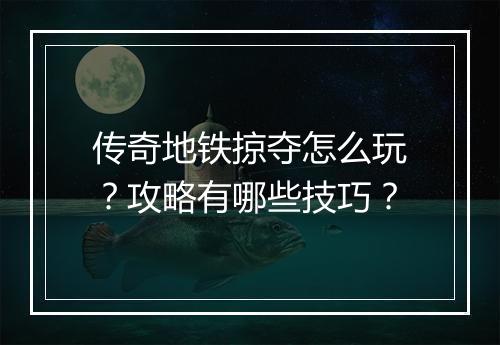 传奇地铁掠夺怎么玩？攻略有哪些技巧？