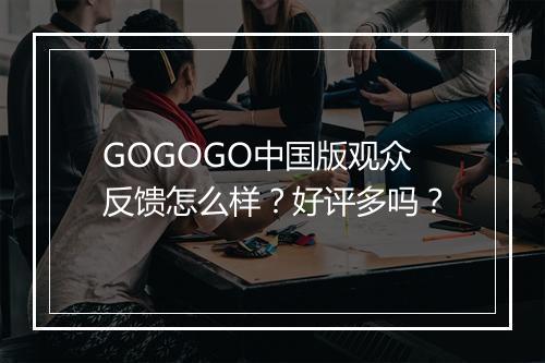GOGOGO中国版观众反馈怎么样？好评多吗？