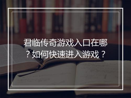 君临传奇游戏入口在哪?如何快速进入游戏?