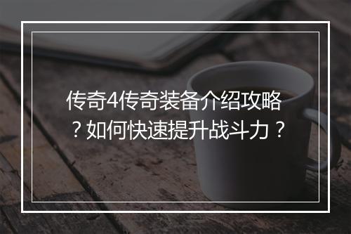 传奇4传奇装备介绍攻略？如何快速提升战斗力？
