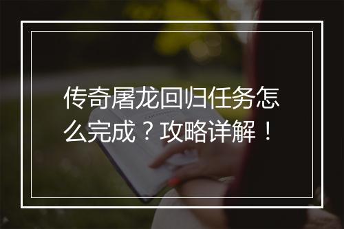 传奇屠龙回归任务怎么完成？攻略详解！
