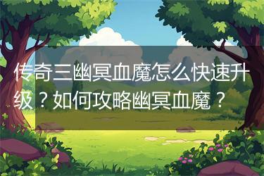 传奇三幽冥血魔怎么快速升级？如何攻略幽冥血魔？