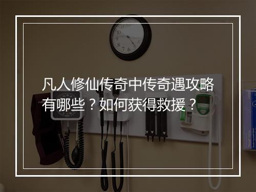 凡人修仙传奇中传奇遇攻略有哪些？如何获得救援？