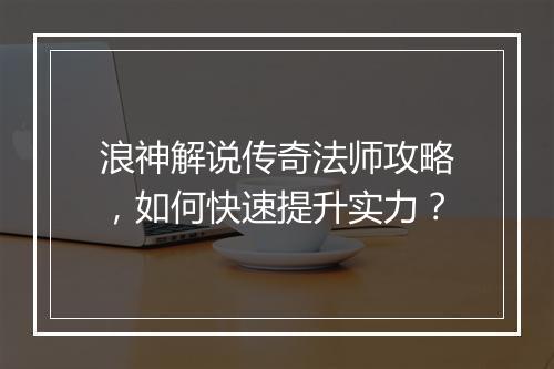 浪神解说传奇法师攻略，如何快速提升实力？
