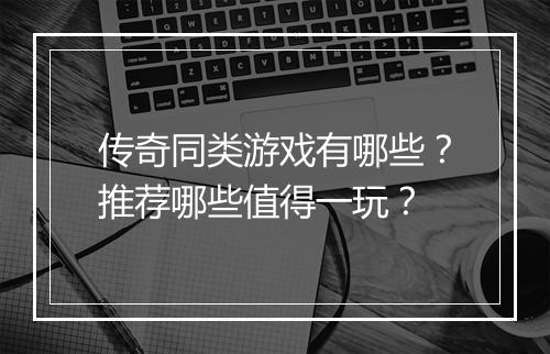 传奇同类游戏有哪些？推荐哪些值得一玩？
