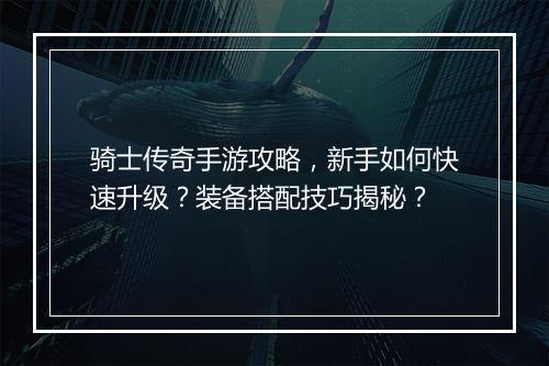 骑士传奇手游攻略，新手如何快速升级？装备搭配技巧揭秘？