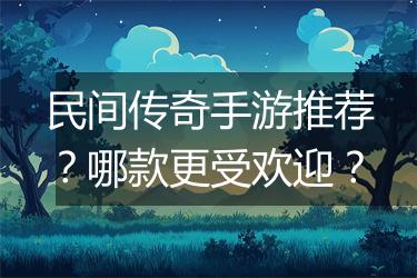 民间传奇手游推荐？哪款更受欢迎？