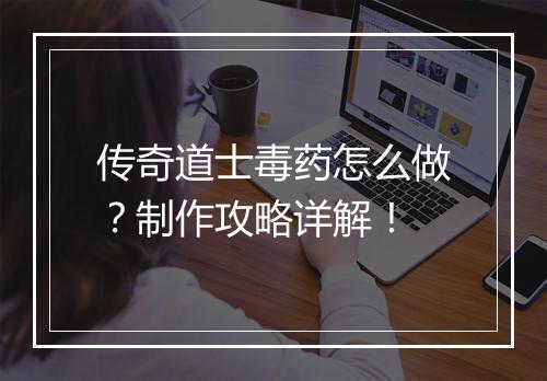 传奇道士毒药怎么做？制作攻略详解！