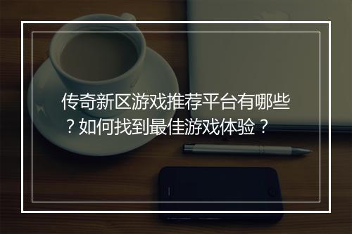 传奇新区游戏推荐平台有哪些？如何找到最佳游戏体验？