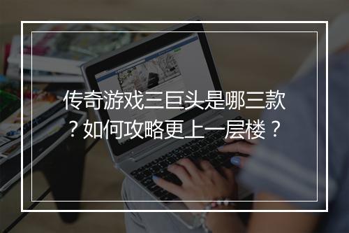传奇游戏三巨头是哪三款？如何攻略更上一层楼？