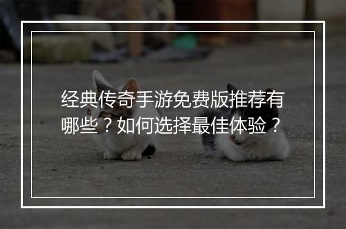 经典传奇手游免费版推荐有哪些？如何选择最佳体验？