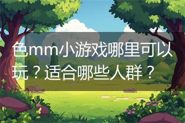 色mm小游戏哪里可以玩？适合哪些人群？