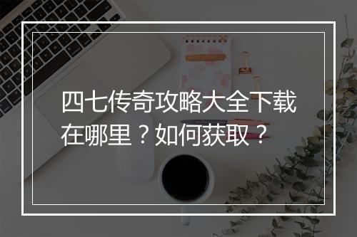 四七传奇攻略大全下载在哪里？如何获取？