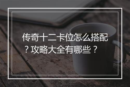 传奇十二卡位怎么搭配？攻略大全有哪些？