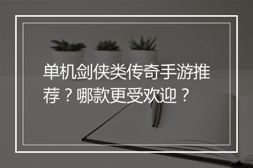 单机剑侠类传奇手游推荐？哪款更受欢迎？