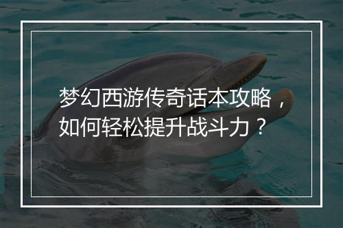 梦幻西游传奇话本攻略，如何轻松提升战斗力？